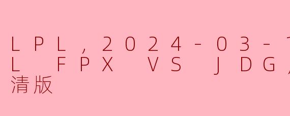 LPL，2024-03-11 LPL FPX VS JDG，正赛，高清版